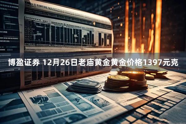 博盈证券 12月26日老庙黄金黄金价格1397元克