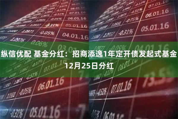 纵信优配 基金分红：招商添逸1年定开债发起式基金12月25日分红