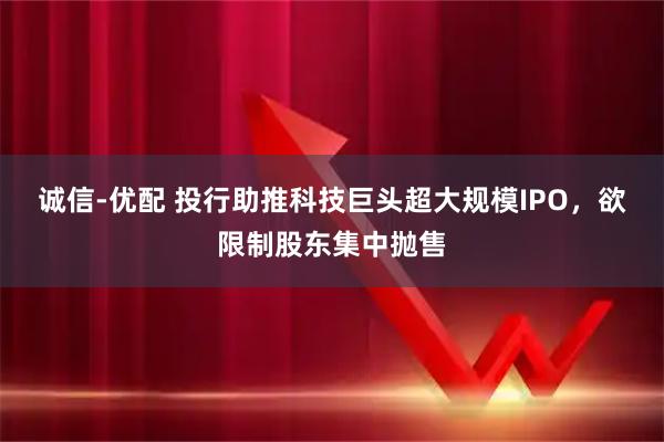 诚信-优配 投行助推科技巨头超大规模IPO，欲限制股东集中抛售