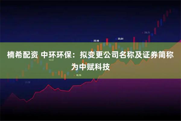 楠希配资 中环环保：拟变更公司名称及证券简称为中赋科技