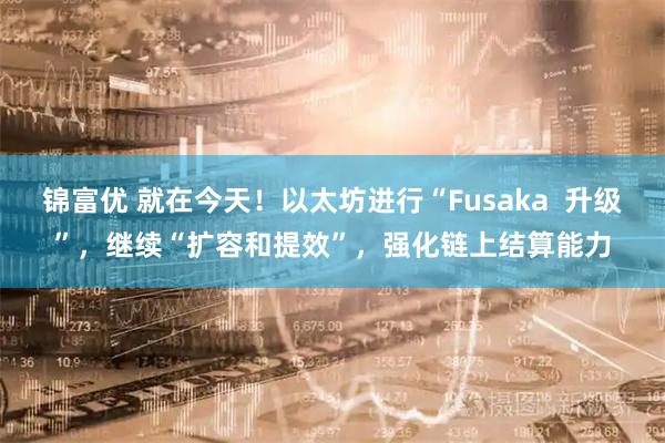 锦富优 就在今天！以太坊进行“Fusaka  升级”，继续“扩容和提效”，强化链上结算能力