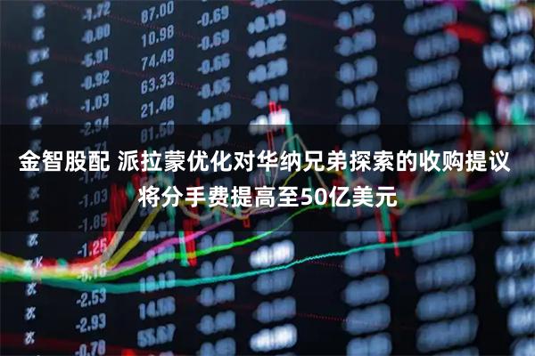 金智股配 派拉蒙优化对华纳兄弟探索的收购提议 将分手费提高至50亿美元