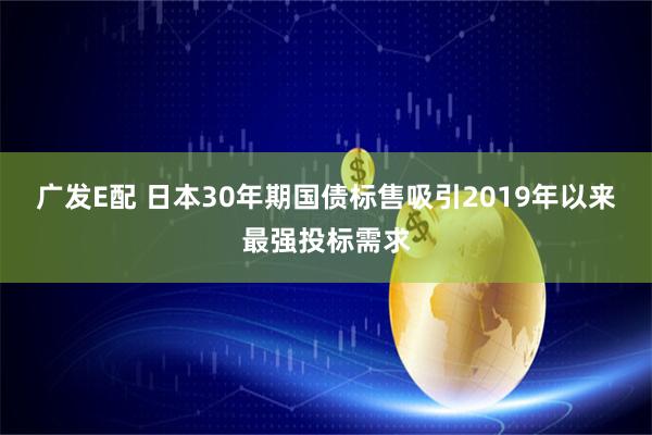 广发E配 日本30年期国债标售吸引2019年以来最强投标需求
