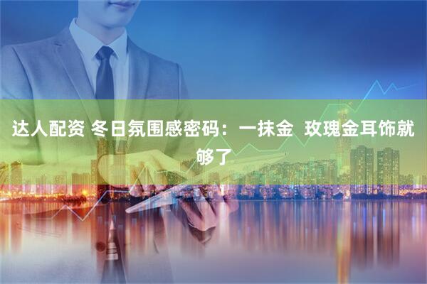 达人配资 冬日氛围感密码：一抹金  玫瑰金耳饰就够了