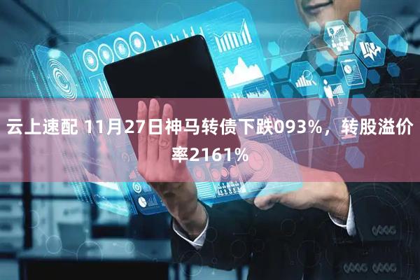 云上速配 11月27日神马转债下跌093%，转股溢价率2161%