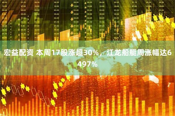 宏益配资 本周17股涨超30%，江龙船艇周涨幅达6497%