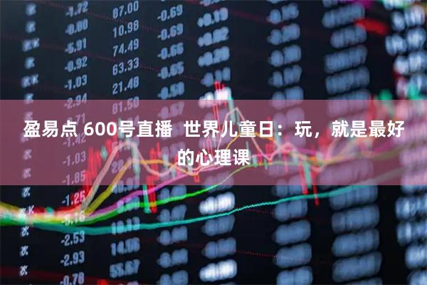 盈易点 600号直播  世界儿童日：玩，就是最好的心理课
