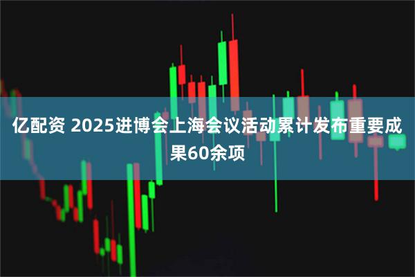 亿配资 2025进博会上海会议活动累计发布重要成果60余项