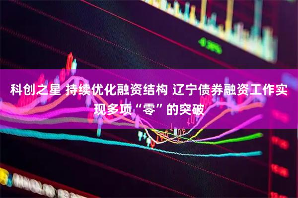 科创之星 持续优化融资结构 辽宁债券融资工作实现多项“零”的突破