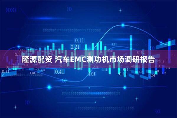 隆源配资 汽车EMC测功机市场调研报告