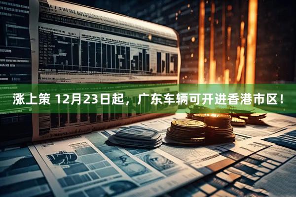 涨上策 12月23日起，广东车辆可开进香港市区！