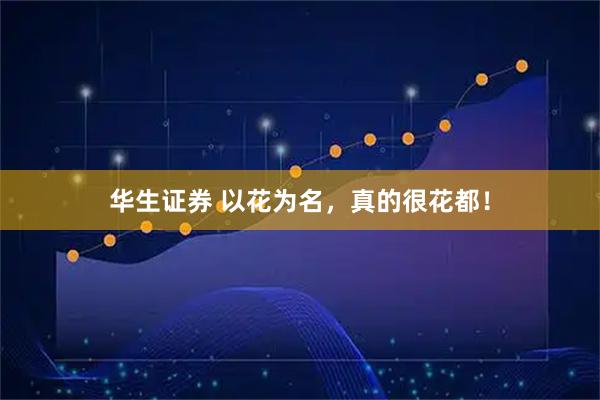 华生证券 以花为名，真的很花都！