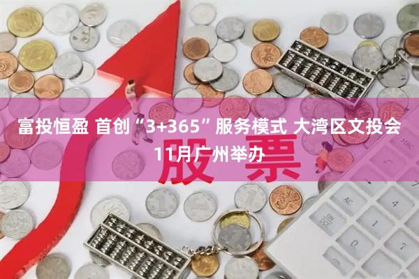 富投恒盈 首创“3+365”服务模式 大湾区文投会11月广州举办