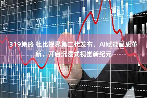319策略 杜比视界第二代发布，AI赋能画质革新，开启沉浸式视觉新纪元