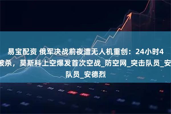 易宝配资 俄军决战前夜遭无人机重创：24小时40人被杀，莫斯科上空爆发首次空战_防空网_突击队员_安德烈