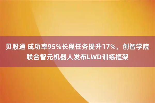 贝股通 成功率95%长程任务提升17%，创智学院联合智元机器人发布LWD训练框架