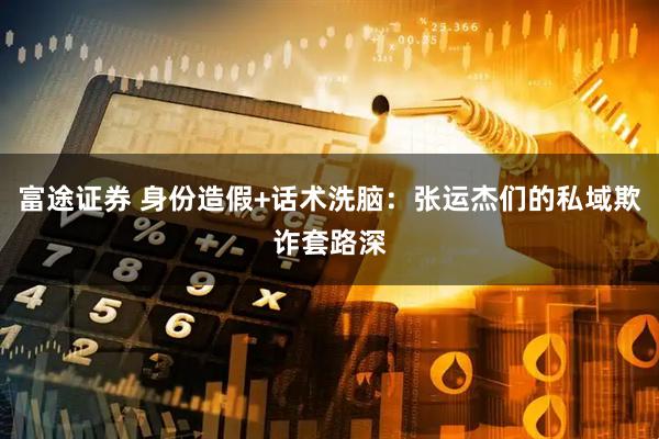 富途证券 身份造假+话术洗脑：张运杰们的私域欺诈套路深