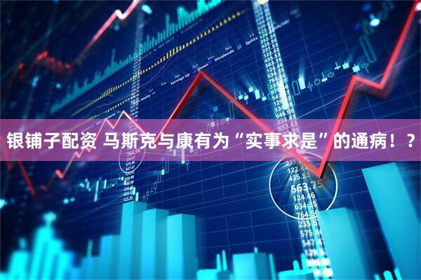 银铺子配资 马斯克与康有为“实事求是”的通病！？
