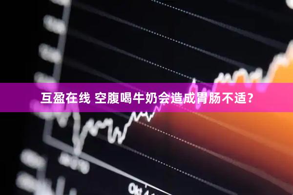 互盈在线 空腹喝牛奶会造成胃肠不适？