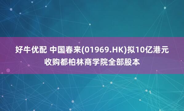 好牛优配 中国春来(01969.HK)拟10亿港元收购都柏林商学院全部股本