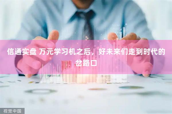 信通实盘 万元学习机之后，好未来们走到时代的岔路口