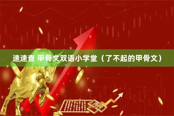 速速查 甲骨文双语小学堂(了不起的甲骨文)