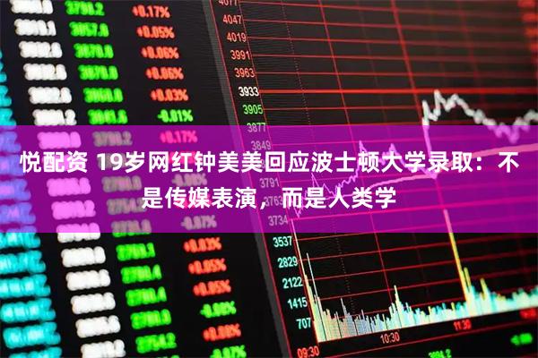 悦配资 19岁网红钟美美回应波士顿大学录取：不是传媒表演，而是人类学